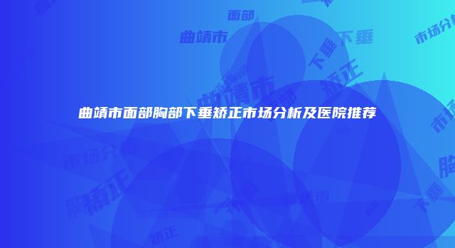 曲靖市面部胸部下垂矫正市场分析及医院推荐