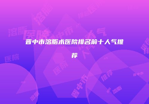晋中市溶脂术医院排名前十人气推荐