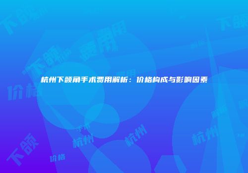杭州下颌角手术费用解析：价格构成与影响因素