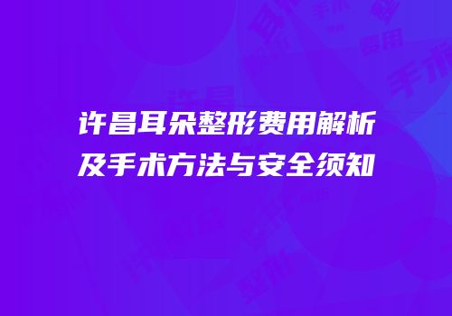 许昌耳朵整形费用解析及手术方法与安全须知