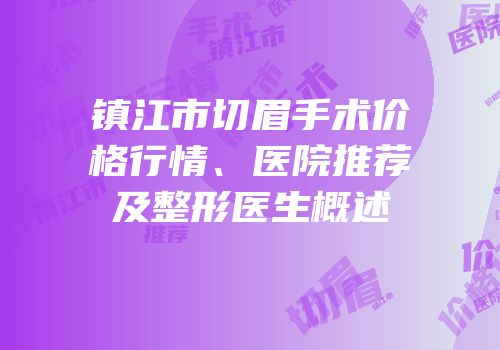 镇江市切眉手术价格行情、医院推荐及整形医生概述