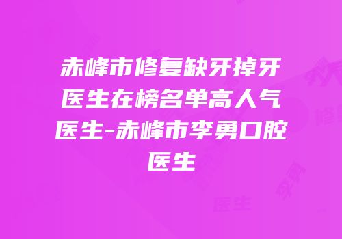 赤峰市修复缺牙掉牙医生在榜名单高人气医生-赤峰市李勇口腔医生