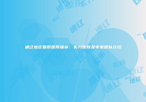 通辽地区整形医院推荐：实力医院及专家团队介绍