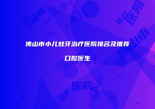 佛山市小儿蛀牙治疗医院排名及推荐口腔医生