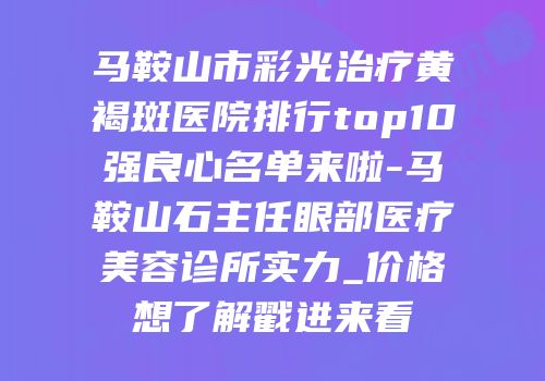 马鞍山市彩光治疗黄褐斑医院排行top10强良心名单来啦-马鞍山石主任眼部医疗美容诊所实力_价格想了解戳进来看