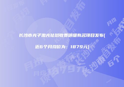 长沙市光子激光祛斑收费明细有名项目发布(近6个月均价为：1879元)