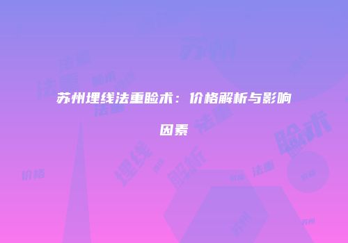 苏州埋线法重睑术：价格解析与影响因素