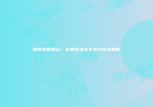 赣州薄唇矫正：丰唇技术与手术方法全解析