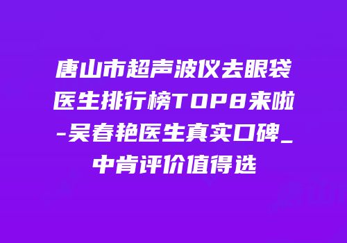 唐山市超声波仪去眼袋医生排行榜TOP8来啦-吴春艳医生真实口碑_中肯评价值得选