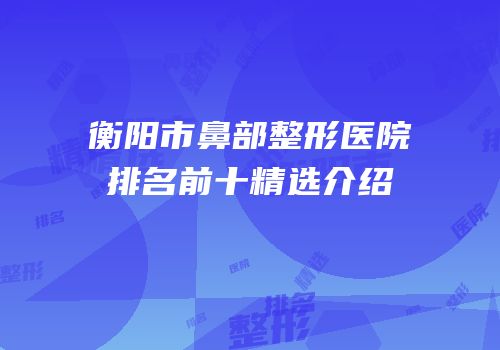 衡阳市鼻部整形医院排名前十精选介绍