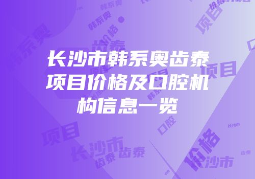 长沙市韩系奥齿泰项目价格及口腔机构信息一览