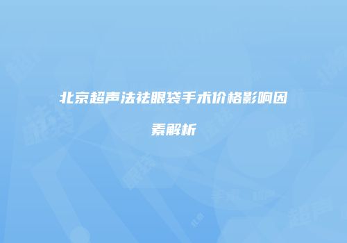 北京超声法祛眼袋手术价格影响因素解析