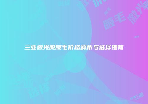 三亚激光脱腋毛价格解析与选择指南