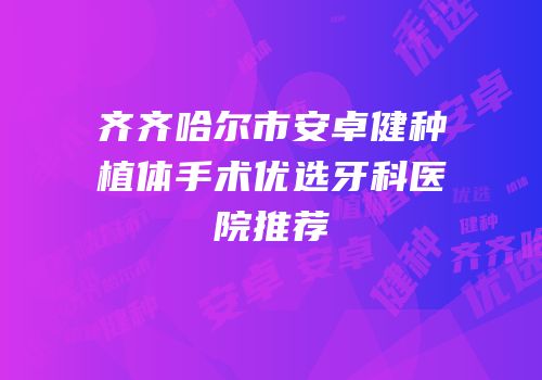齐齐哈尔市安卓健种植体手术优选牙科医院推荐