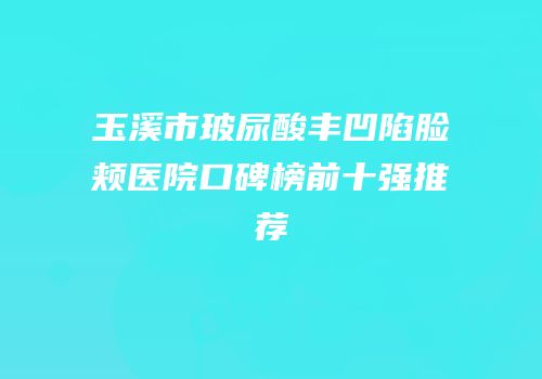 玉溪市玻尿酸丰凹陷脸颊医院口碑榜前十强推荐
