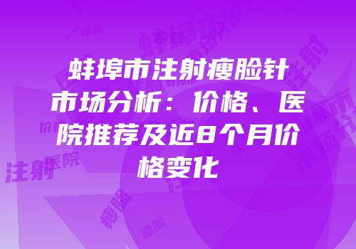 蚌埠市注射瘦脸针市场分析：价格、医院推荐及近8个月价格变化