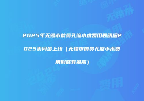 2025年无锡市前鼻孔缩小术费用表明细2025表同步上线（无锡市前鼻孔缩小术费用到底有多高）
