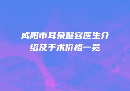咸阳市耳朵整容医生介绍及手术价格一览
