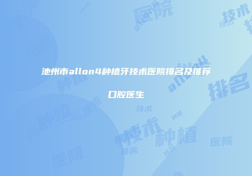 池州市allon4种植牙技术医院排名及推荐口腔医生