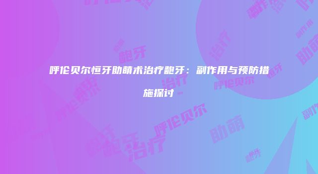呼伦贝尔恒牙助萌术治疗龅牙：副作用与预防措施探讨