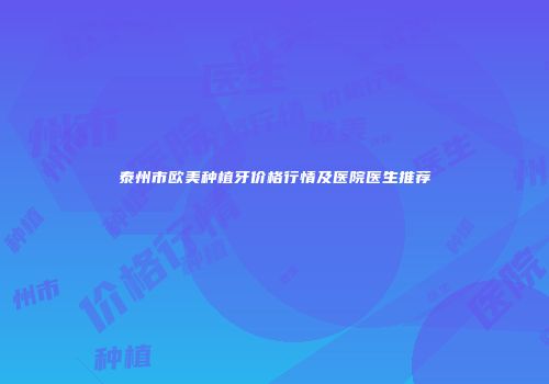 泰州市欧美种植牙价格行情及医院医生推荐