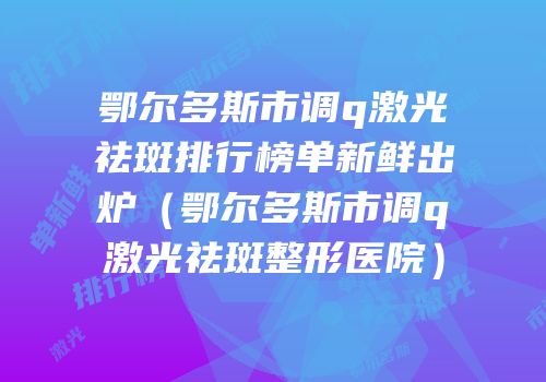 鄂尔多斯市调q激光祛斑排行榜单新鲜出炉（鄂尔多斯市调q激光祛斑整形医院）