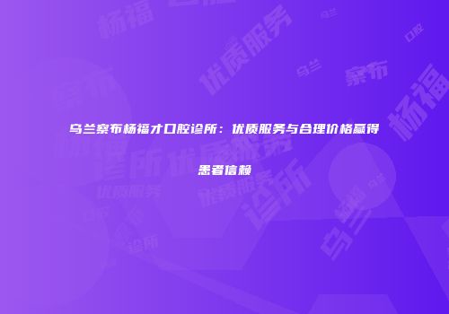 乌兰察布杨福才口腔诊所：优质服务与合理价格赢得患者信赖