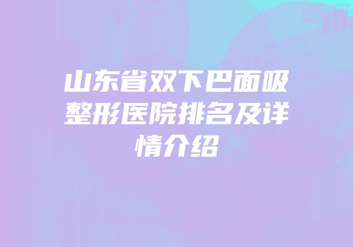 山东省双下巴面吸整形医院排名及详情介绍