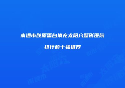 南通市胶原蛋白填充太阳穴整形医院排行前十强推荐