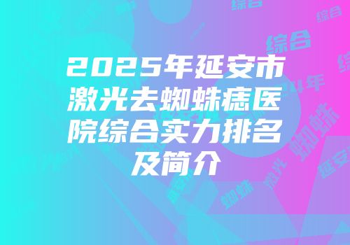 2025年延安市激光去蜘蛛痣医院综合实力排名及简介