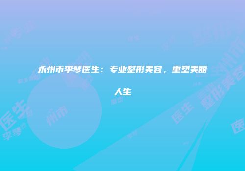 永州市李琴医生：专业整形美容，重塑美丽人生