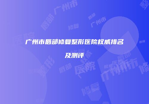广州市唇部修复整形医院权威排名及测评