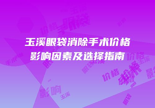玉溪眼袋消除手术价格影响因素及选择指南