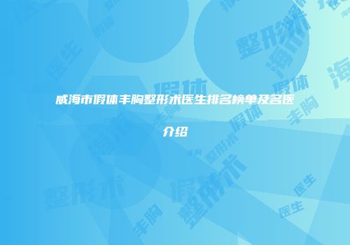 威海市假体丰胸整形术医生排名榜单及名医介绍