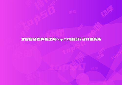 全国睑结膜肿物医院top50强排行及特色解析