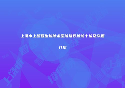 上饶市上颌智齿拔除术医院排行榜前十位及详细介绍