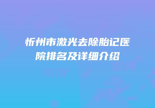 忻州市激光去除胎记医院排名及详细介绍