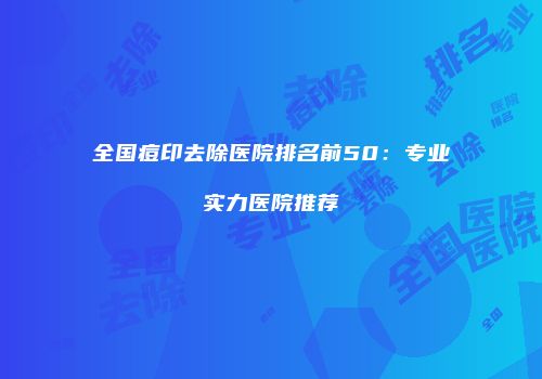 全国痘印去除医院排名前50：专业实力医院推荐