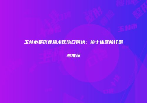玉林市整形瘦脸术医院口碑榜：前十佳医院详解与推荐