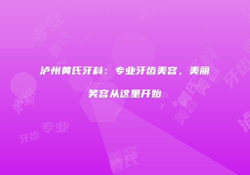 泸州黄氏牙科：专业牙齿美容，美丽笑容从这里开始
