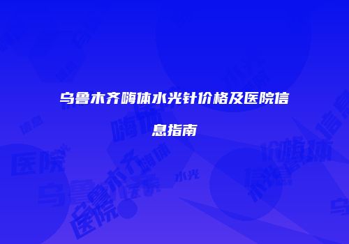 乌鲁木齐嗨体水光针价格及医院信息指南