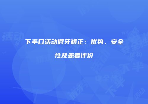 下半口活动假牙矫正：优势、安全性及患者评价