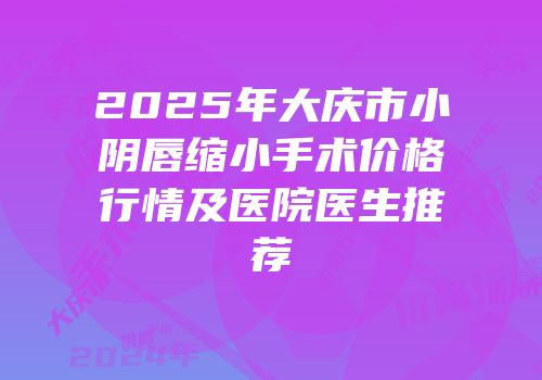 2025年大庆市小阴唇缩小手术价格行情及医院医生推荐