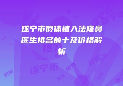 遂宁市假体植入法隆鼻医生排名前十及价格解析