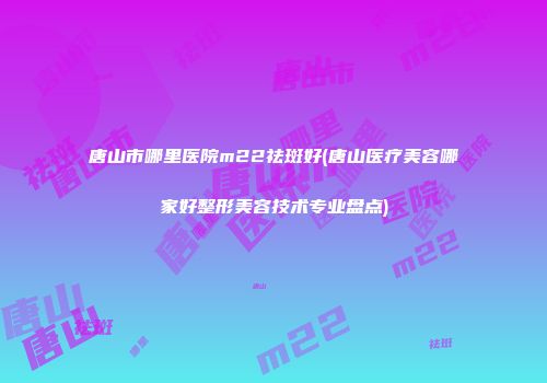 唐山市哪里医院m22祛斑好(唐山医疗美容哪家好整形美容技术专业盘点)