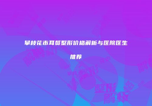攀枝花市耳赘整形价格解析与医院医生推荐