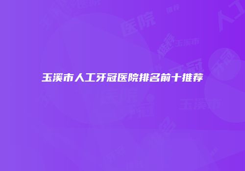 玉溪市人工牙冠医院排名前十推荐