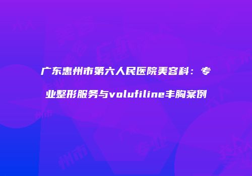 广东惠州市第六人民医院美容科：专业整形服务与volufiline丰胸案例