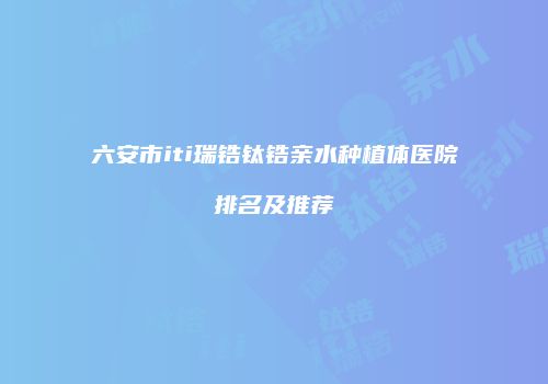 六安市iti瑞锆钛锆亲水种植体医院排名及推荐