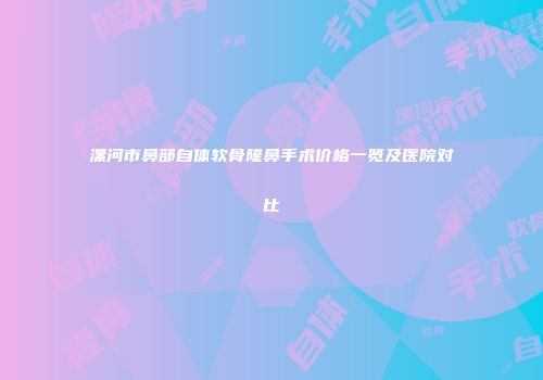 漯河市鼻部自体软骨隆鼻手术价格一览及医院对比